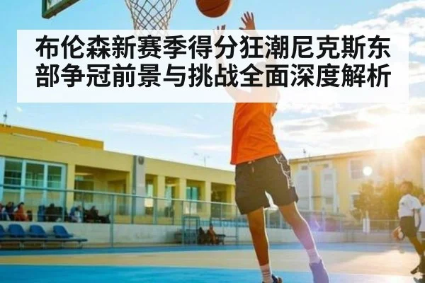 布伦森新赛季得分狂潮尼克斯东部争冠前景与挑战全面深度解析（PGSoft）