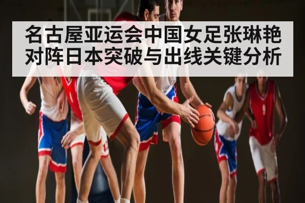 名古屋亚运会中国女足张琳艳对阵日本突破与出线关键分析