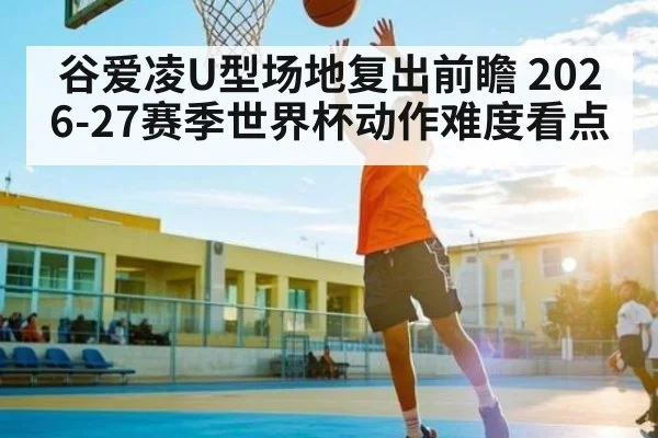 谷爱凌U型场地复出前瞻 2026-27赛季世界杯动作难度看点（PGSoft）